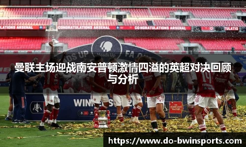 曼联主场迎战南安普顿激情四溢的英超对决回顾与分析